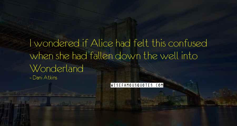 Dani Atkins Quotes: I wondered if Alice had felt this confused when she had fallen down the well into Wonderland