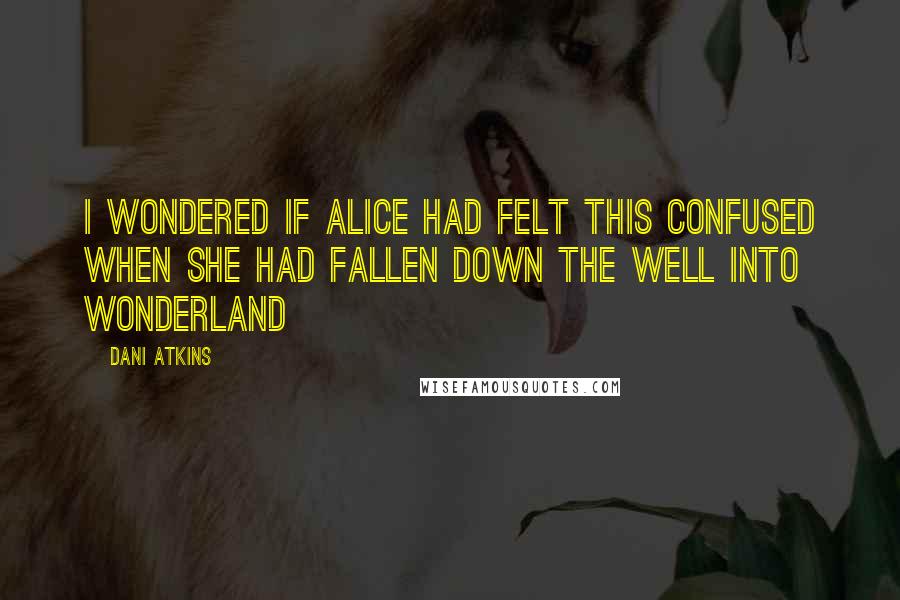 Dani Atkins Quotes: I wondered if Alice had felt this confused when she had fallen down the well into Wonderland