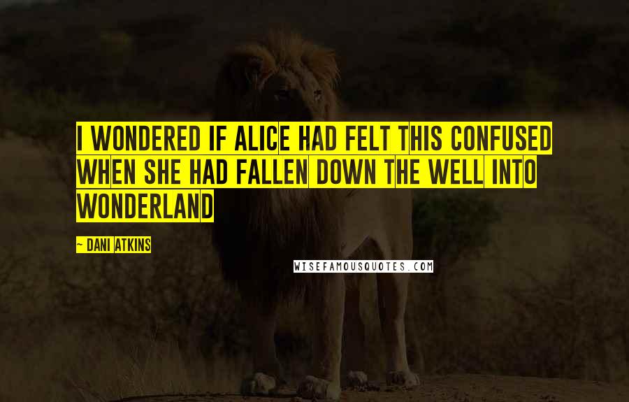 Dani Atkins Quotes: I wondered if Alice had felt this confused when she had fallen down the well into Wonderland