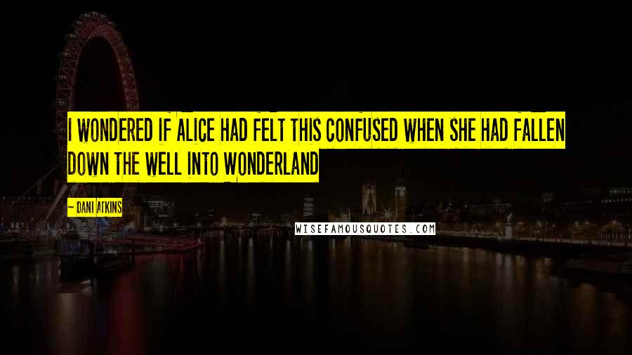 Dani Atkins Quotes: I wondered if Alice had felt this confused when she had fallen down the well into Wonderland