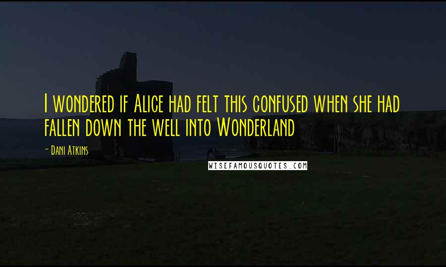 Dani Atkins Quotes: I wondered if Alice had felt this confused when she had fallen down the well into Wonderland