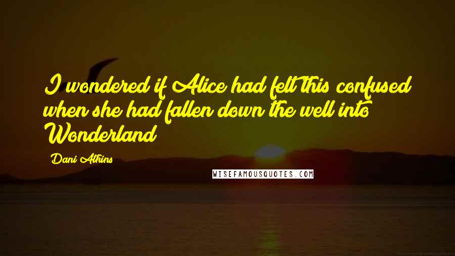 Dani Atkins Quotes: I wondered if Alice had felt this confused when she had fallen down the well into Wonderland