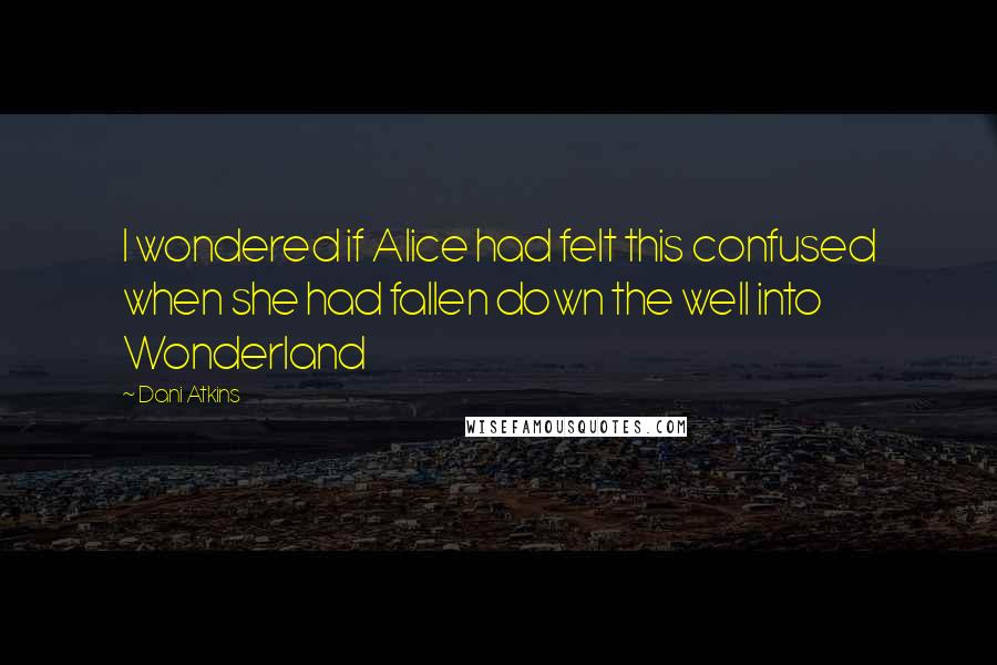 Dani Atkins Quotes: I wondered if Alice had felt this confused when she had fallen down the well into Wonderland