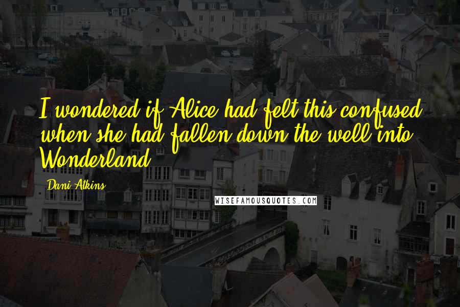 Dani Atkins Quotes: I wondered if Alice had felt this confused when she had fallen down the well into Wonderland