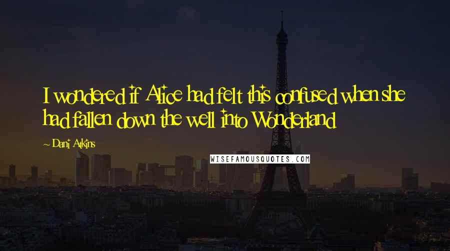 Dani Atkins Quotes: I wondered if Alice had felt this confused when she had fallen down the well into Wonderland