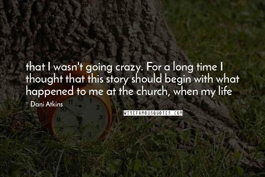 Dani Atkins Quotes: that I wasn't going crazy. For a long time I thought that this story should begin with what happened to me at the church, when my life