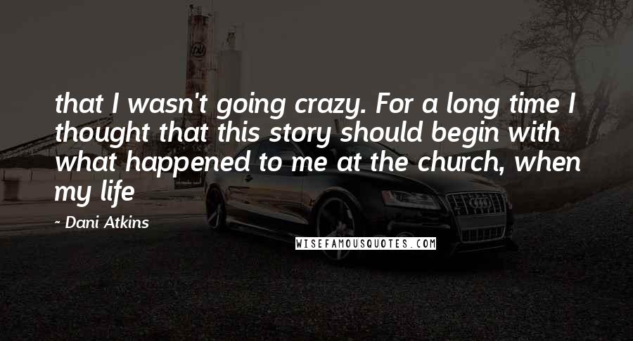 Dani Atkins Quotes: that I wasn't going crazy. For a long time I thought that this story should begin with what happened to me at the church, when my life