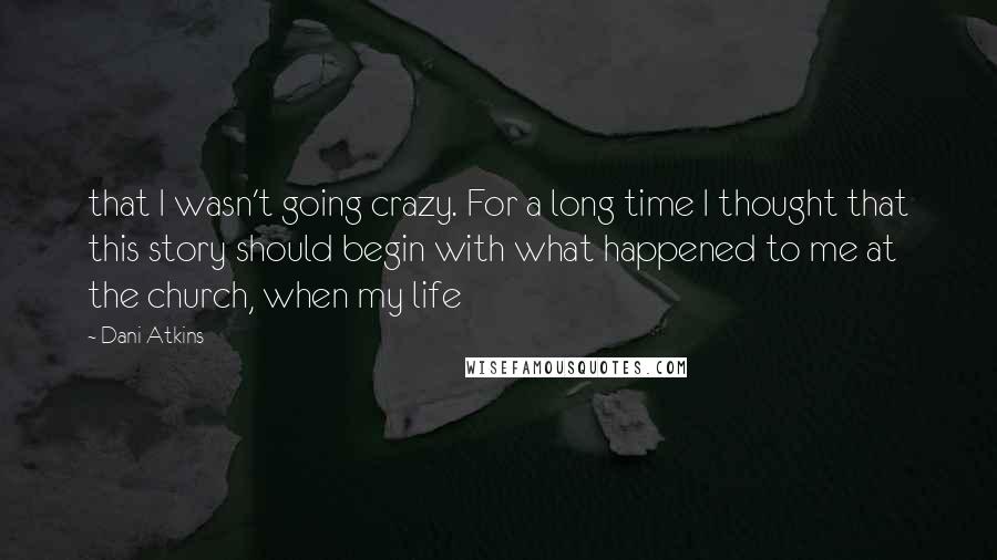 Dani Atkins Quotes: that I wasn't going crazy. For a long time I thought that this story should begin with what happened to me at the church, when my life