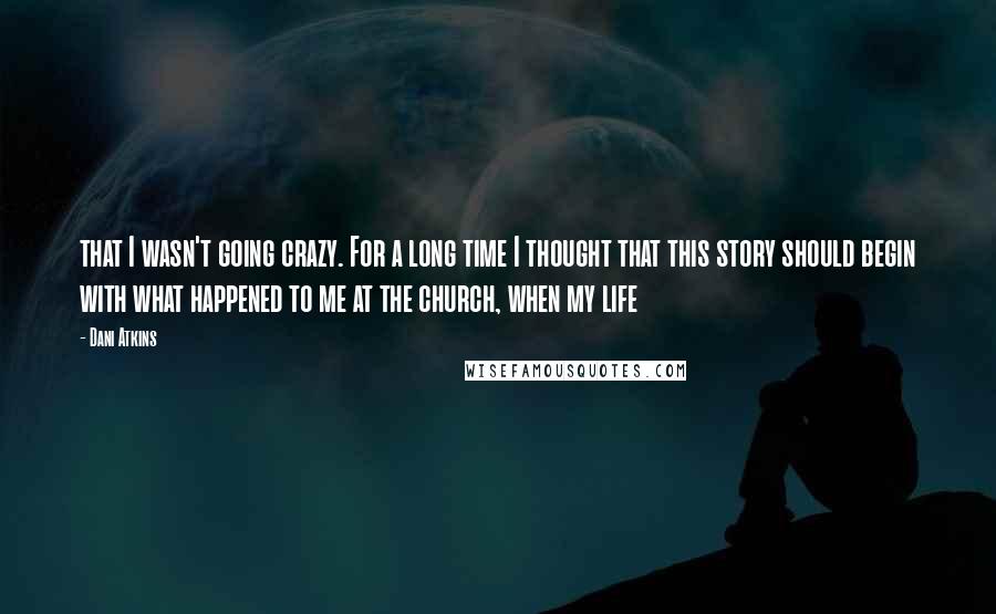 Dani Atkins Quotes: that I wasn't going crazy. For a long time I thought that this story should begin with what happened to me at the church, when my life