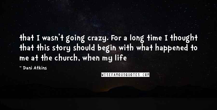 Dani Atkins Quotes: that I wasn't going crazy. For a long time I thought that this story should begin with what happened to me at the church, when my life