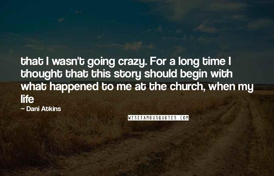 Dani Atkins Quotes: that I wasn't going crazy. For a long time I thought that this story should begin with what happened to me at the church, when my life