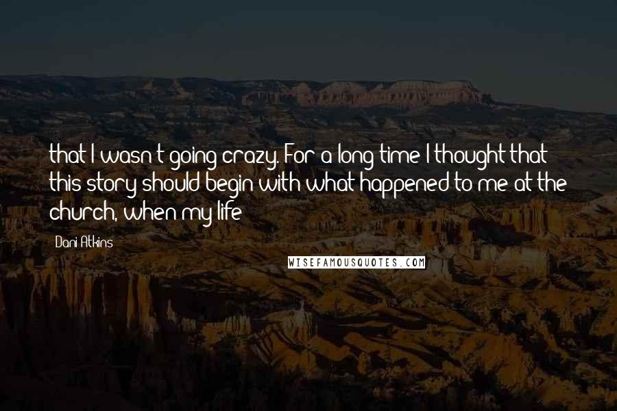 Dani Atkins Quotes: that I wasn't going crazy. For a long time I thought that this story should begin with what happened to me at the church, when my life