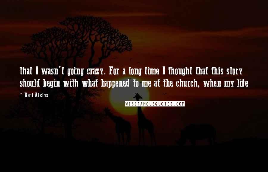 Dani Atkins Quotes: that I wasn't going crazy. For a long time I thought that this story should begin with what happened to me at the church, when my life
