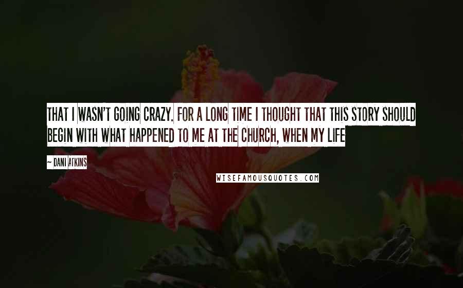 Dani Atkins Quotes: that I wasn't going crazy. For a long time I thought that this story should begin with what happened to me at the church, when my life