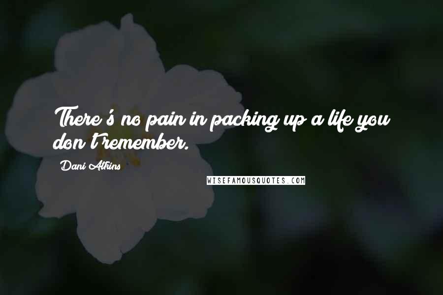 Dani Atkins Quotes: There's no pain in packing up a life you don't remember.