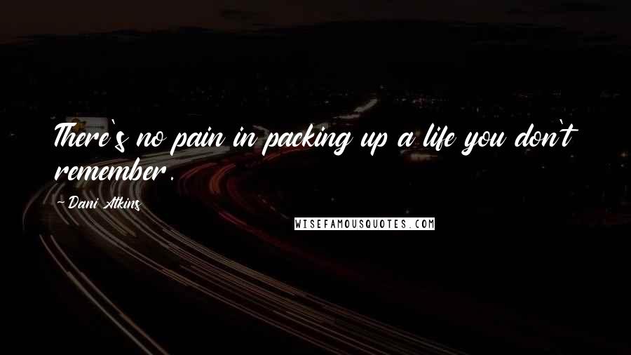 Dani Atkins Quotes: There's no pain in packing up a life you don't remember.