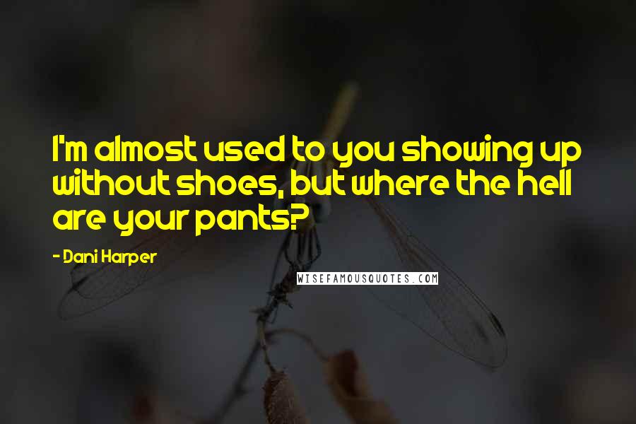 Dani Harper Quotes: I'm almost used to you showing up without shoes, but where the hell are your pants?