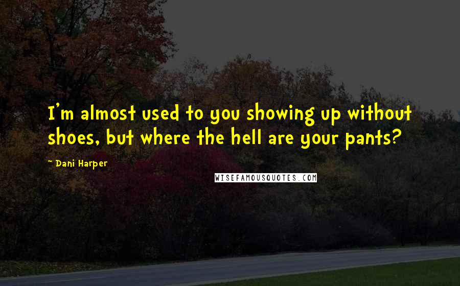 Dani Harper Quotes: I'm almost used to you showing up without shoes, but where the hell are your pants?