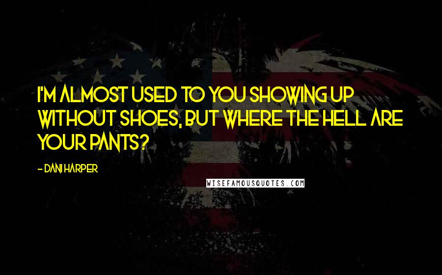 Dani Harper Quotes: I'm almost used to you showing up without shoes, but where the hell are your pants?