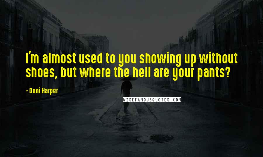 Dani Harper Quotes: I'm almost used to you showing up without shoes, but where the hell are your pants?