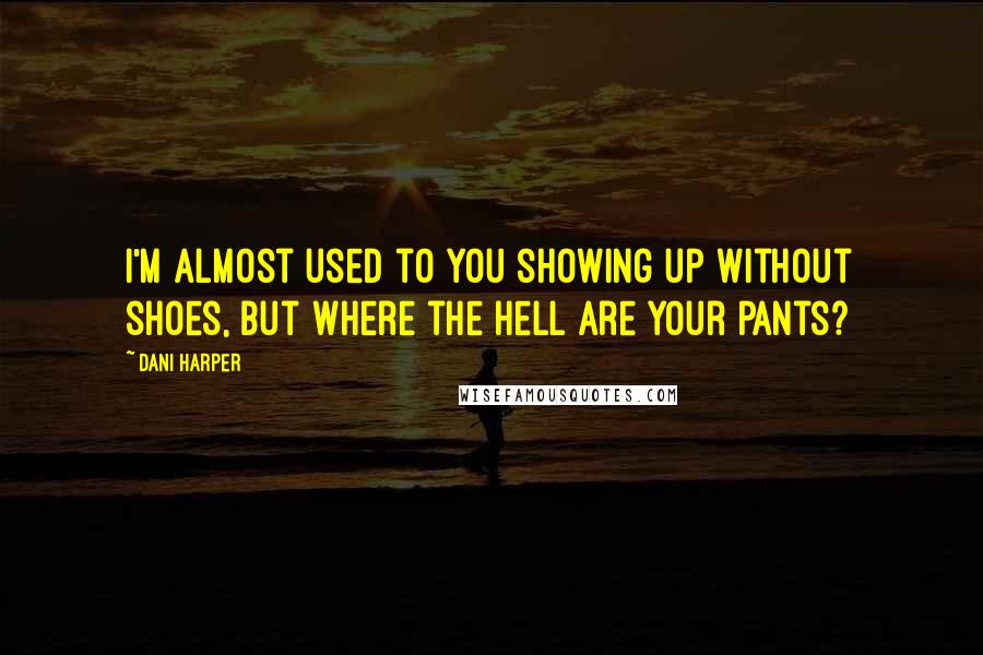 Dani Harper Quotes: I'm almost used to you showing up without shoes, but where the hell are your pants?