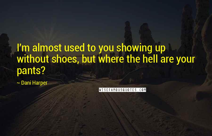 Dani Harper Quotes: I'm almost used to you showing up without shoes, but where the hell are your pants?