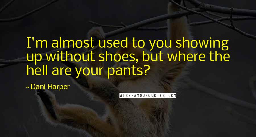 Dani Harper Quotes: I'm almost used to you showing up without shoes, but where the hell are your pants?