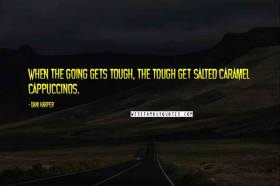 Dani Harper Quotes: When the going gets tough, the tough get salted caramel cappuccinos.