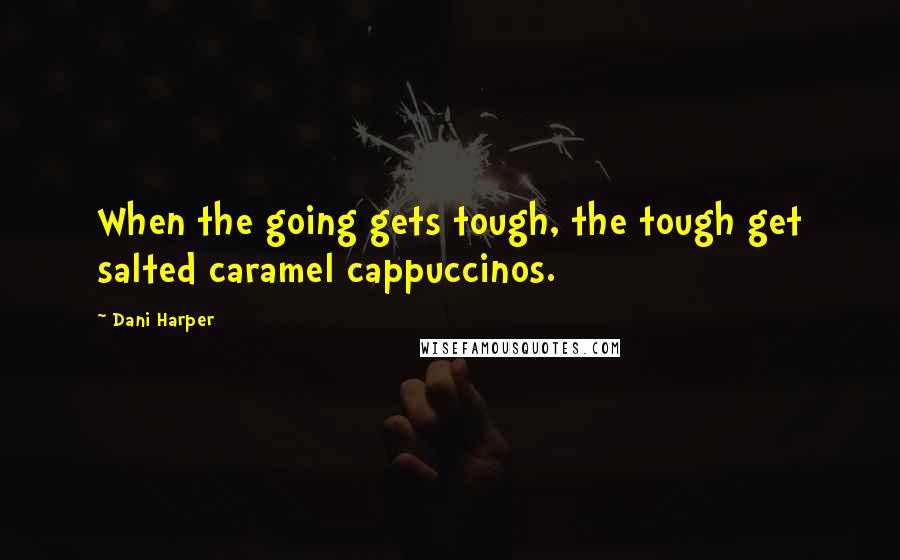 Dani Harper Quotes: When the going gets tough, the tough get salted caramel cappuccinos.