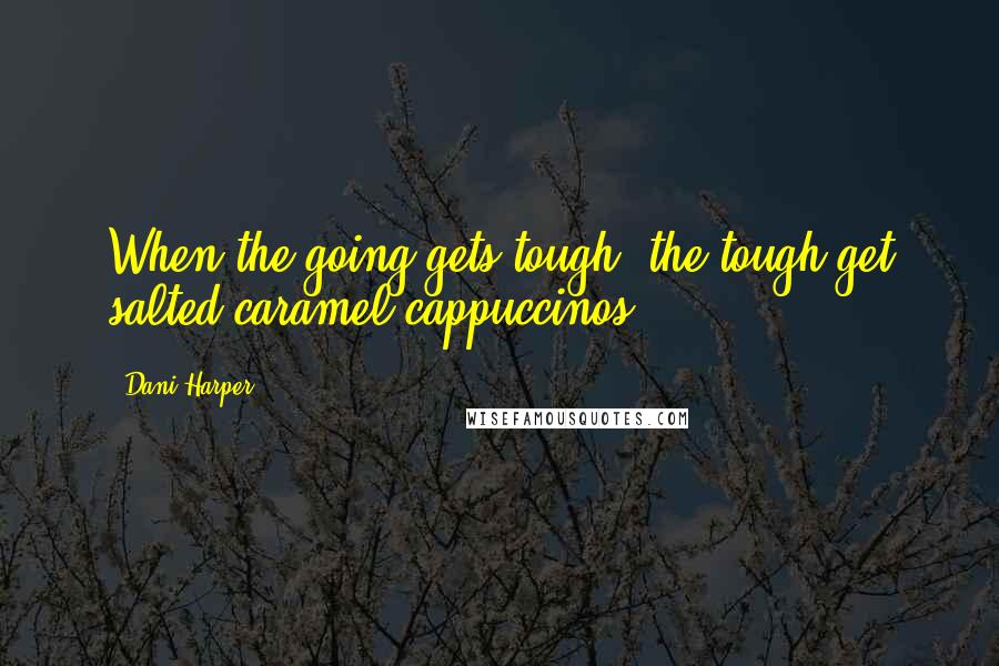 Dani Harper Quotes: When the going gets tough, the tough get salted caramel cappuccinos.