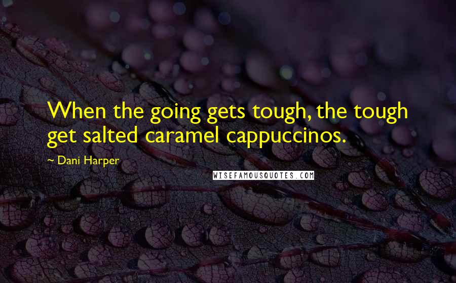 Dani Harper Quotes: When the going gets tough, the tough get salted caramel cappuccinos.