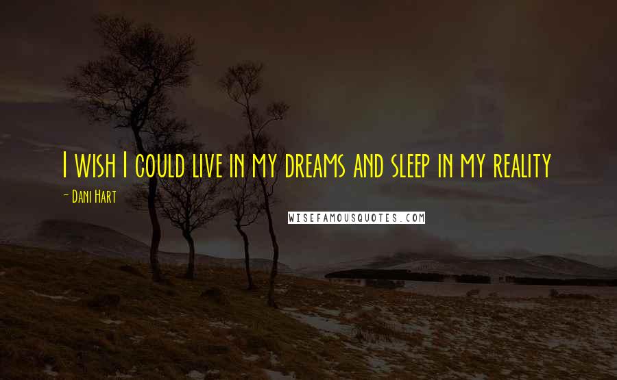 Dani Hart Quotes: I wish I could live in my dreams and sleep in my reality