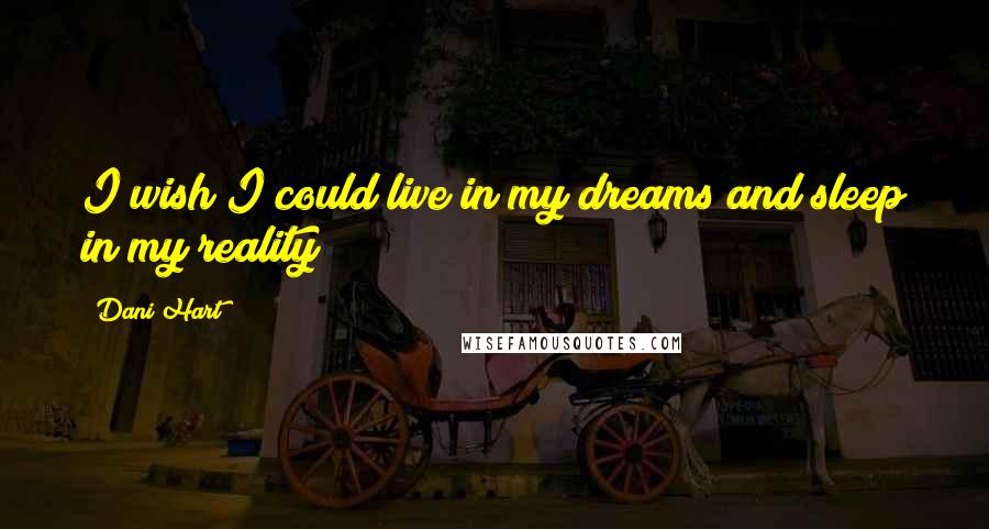 Dani Hart Quotes: I wish I could live in my dreams and sleep in my reality