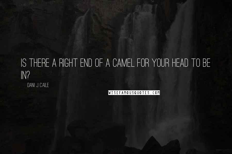 Dani J. Caile Quotes: Is there a right end of a camel for your head to be in?