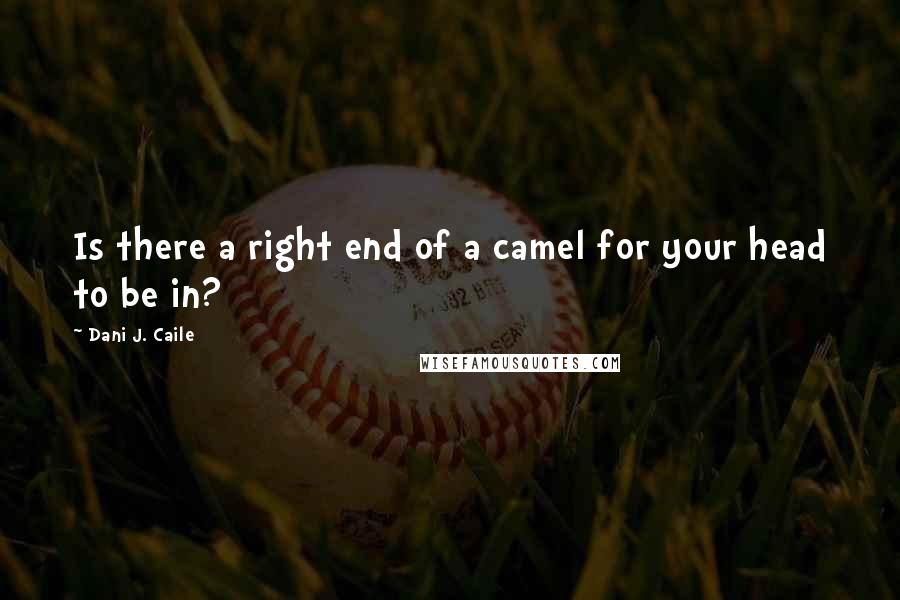 Dani J. Caile Quotes: Is there a right end of a camel for your head to be in?