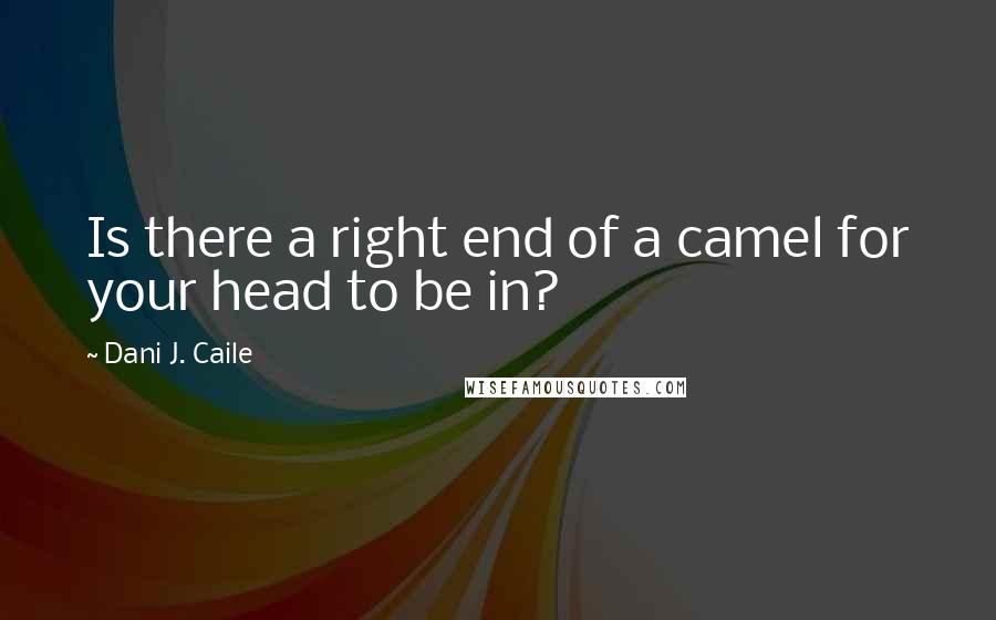 Dani J. Caile Quotes: Is there a right end of a camel for your head to be in?