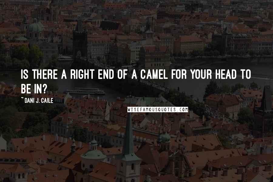 Dani J. Caile Quotes: Is there a right end of a camel for your head to be in?