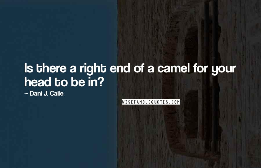 Dani J. Caile Quotes: Is there a right end of a camel for your head to be in?