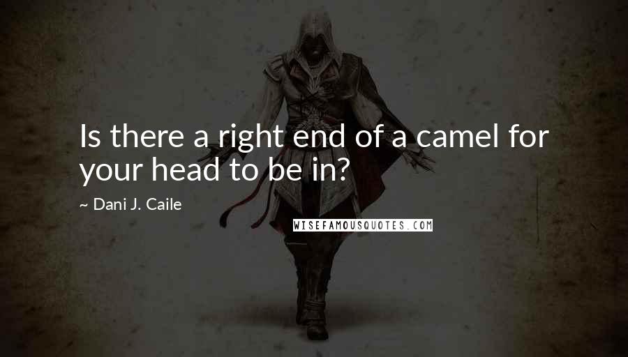 Dani J. Caile Quotes: Is there a right end of a camel for your head to be in?