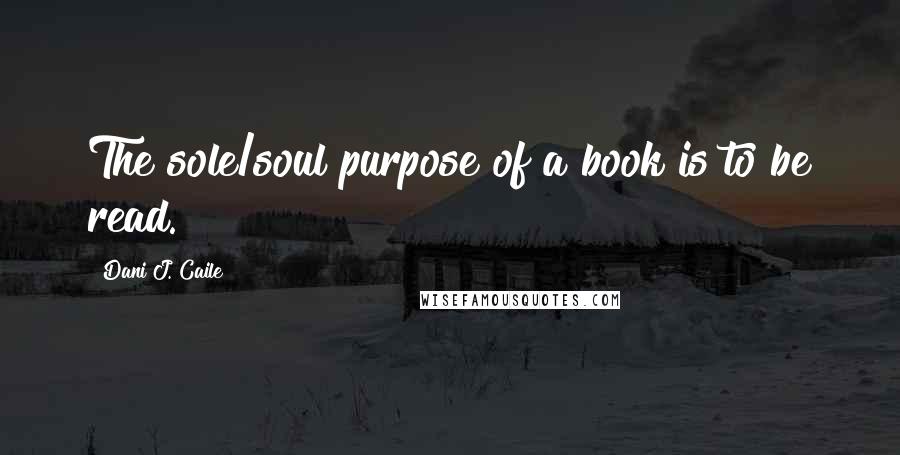 Dani J. Caile Quotes: The sole/soul purpose of a book is to be read.