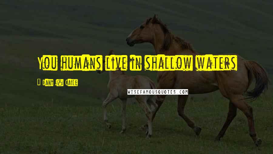 Dani J. Caile Quotes: You humans live in shallow waters