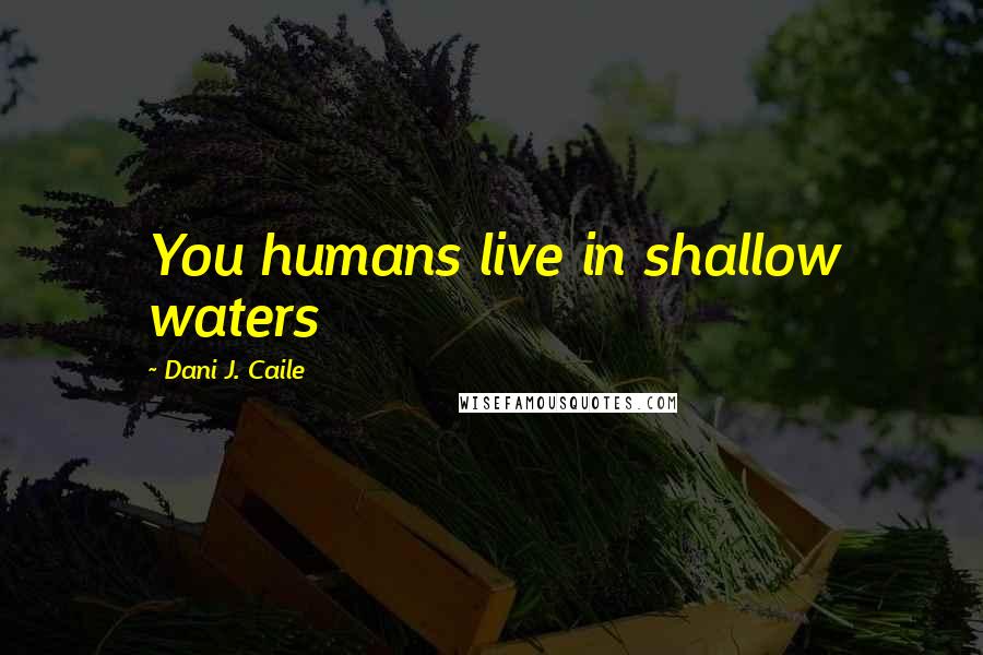 Dani J. Caile Quotes: You humans live in shallow waters