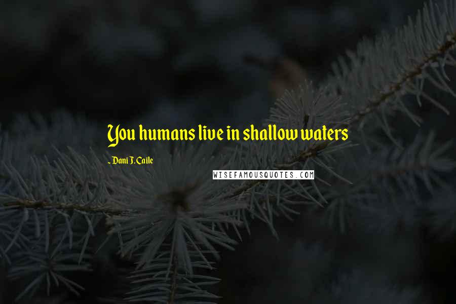 Dani J. Caile Quotes: You humans live in shallow waters