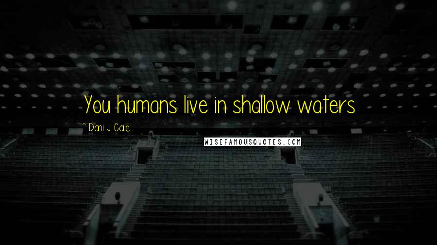 Dani J. Caile Quotes: You humans live in shallow waters