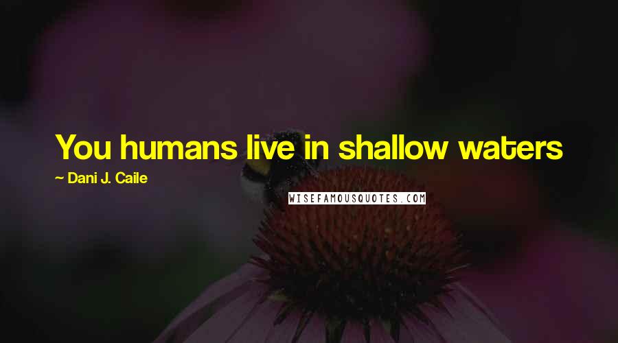 Dani J. Caile Quotes: You humans live in shallow waters