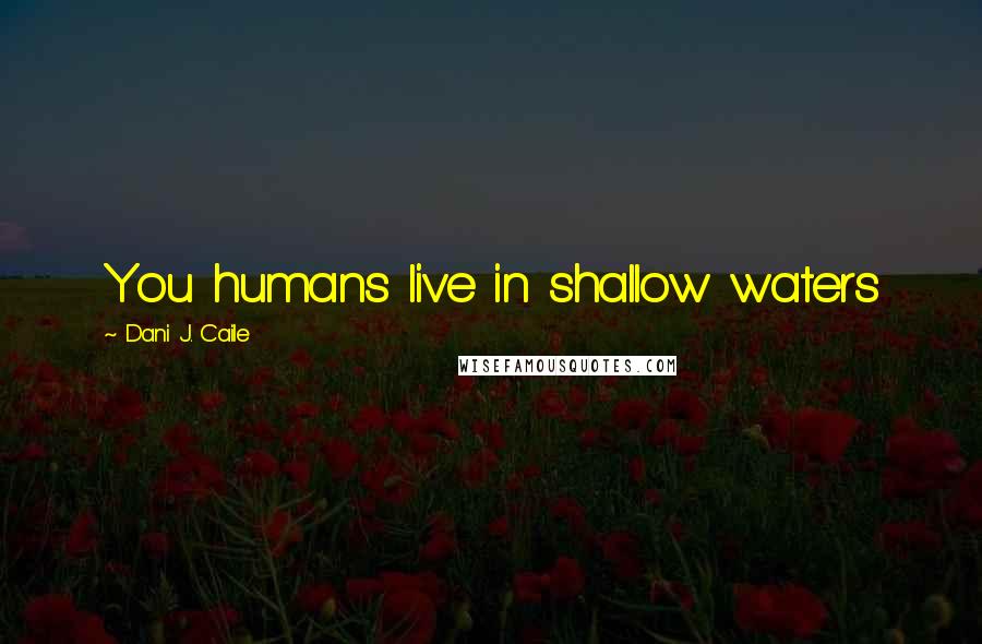 Dani J. Caile Quotes: You humans live in shallow waters