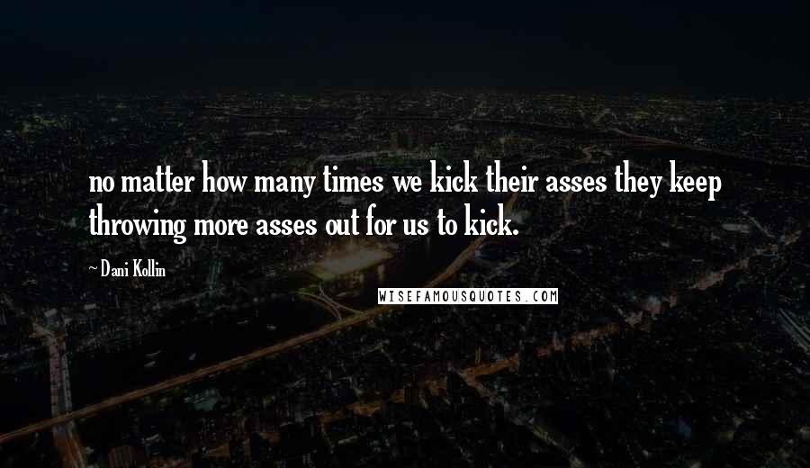 Dani Kollin Quotes: no matter how many times we kick their asses they keep throwing more asses out for us to kick.