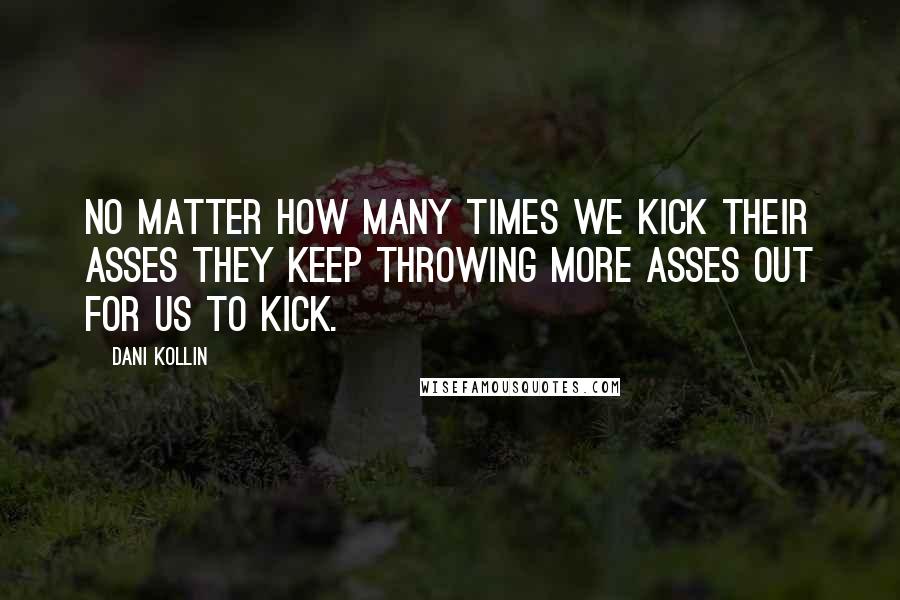 Dani Kollin Quotes: no matter how many times we kick their asses they keep throwing more asses out for us to kick.