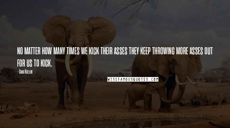 Dani Kollin Quotes: no matter how many times we kick their asses they keep throwing more asses out for us to kick.