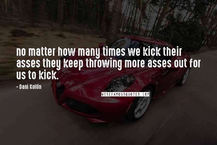 Dani Kollin Quotes: no matter how many times we kick their asses they keep throwing more asses out for us to kick.